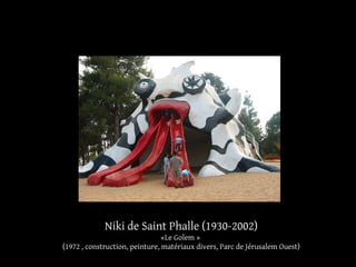 Niki de Saint Phalle (1930-2002) 
«Le Golem » 
(1972 , construction, peinture, matériaux divers, Parc de Jérusalem Ouest) 
 