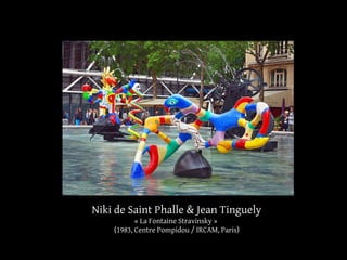 Niki de Saint Phalle & Jean Tinguely 
« La Fontaine Stravinsky » 
(1983, Centre Pompidou / IRCAM, Paris) 
 