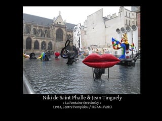 Niki de Saint Phalle & Jean Tinguely 
« La Fontaine Stravinsky » 
(1983, Centre Pompidou / IRCAM, Paris) 
 