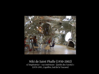 Niki de Saint Phalle (1930-2002) 
«L'Impératrice – vue intérieure- (Jardin des Tarots) » 
(1979-1995 , Capalbio, Sud de la Toscane) 
 