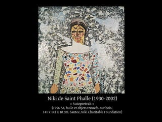 Niki de Saint Phalle (1930-2002) 
« Autoportrait » 
(1956-58, huile et objets trouvés, sur bois, 
141 x 141 x 10 cm. Santee, Niki Charitable Foundation) 
 