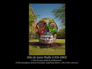 Niki de Saint Phalle (1930-2002) 
« Tête de mort (salle de méditation) » 
(1990, mosaïques, miroirs incrustés, matériaux divers, 250 x 510 x 210 cm.) 
 