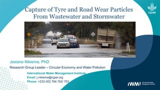 Capture of Tyre and Road Wear Particles
From Wastewater and Stormwater
Josiane Nikiema, PhD
Research Group Leader – Circular Economy and Water Pollution
International Water Management Institute
Email: j.nikiema@cgiar.org
Phone: +233-302 784 752/ 753
 