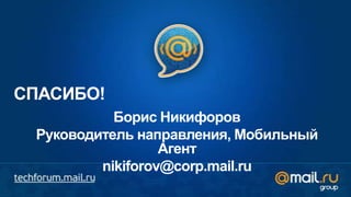 СПАСИБО!
           Борис Никифоров
 Руководитель направления, Мобильный
                  Агент
         nikiforov@corp.mail.ru
 