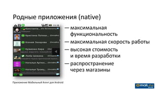 Родные приложения (native)
                                         — максимальная
                                           функциональность
                                         — максимальная скорость работы
                                         — высокая стоимость
                                           и время разработки
                                         — распространение
                                           через магазины

Приложение Мобильный Агент для Android
 