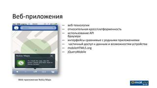 Веб-приложения
                             — веб-технологии
                             — относительная кроссплатформенность
                             — использование API
                               браузера
                             — интерфейсы сравнимые с родными приложениями
                             — частичный доступ к данным и возможностям устройства
                             — mobileHTML5.org
                             — jQueryMobile




 Web-приложение Nokia Maps
 