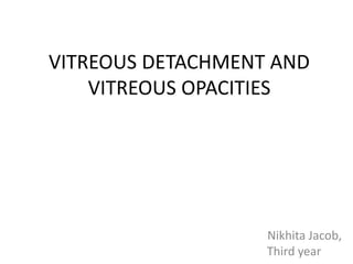 VITREOUS DETACHMENT AND
VITREOUS OPACITIES
Nikhita Jacob,
Third year
 