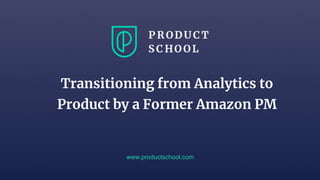 www.productschool.com
Transitioning from Analytics to
Product by a Former Amazon PM
 