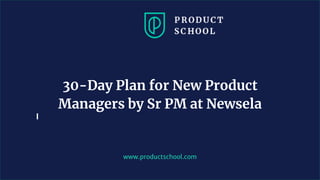 www.productschool.com
30-Day Plan for New Product
Managers by Sr PM at Newsela
 