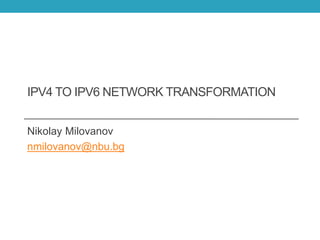 IPV4 TO IPV6 NETWORK TRANSFORMATION
Nikolay Milovanov
nmilovanov@nbu.bg
 