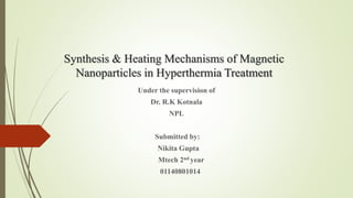 Synthesis & Heating Mechanisms of Magnetic
Nanoparticles in Hyperthermia Treatment
Under the supervision of
Dr. R.K Kotnala
NPL
Submitted by:
Nikita Gupta
Mtech 2nd year
01140801014
 