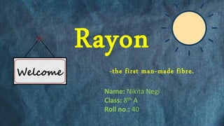 Rayon
-the first man-made fibre.
Name: Nikita Negi
Class: 8th A
Roll no.: 40
 