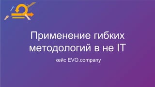 Применение гибких
методологий в не IT
кейс EVO.company
 