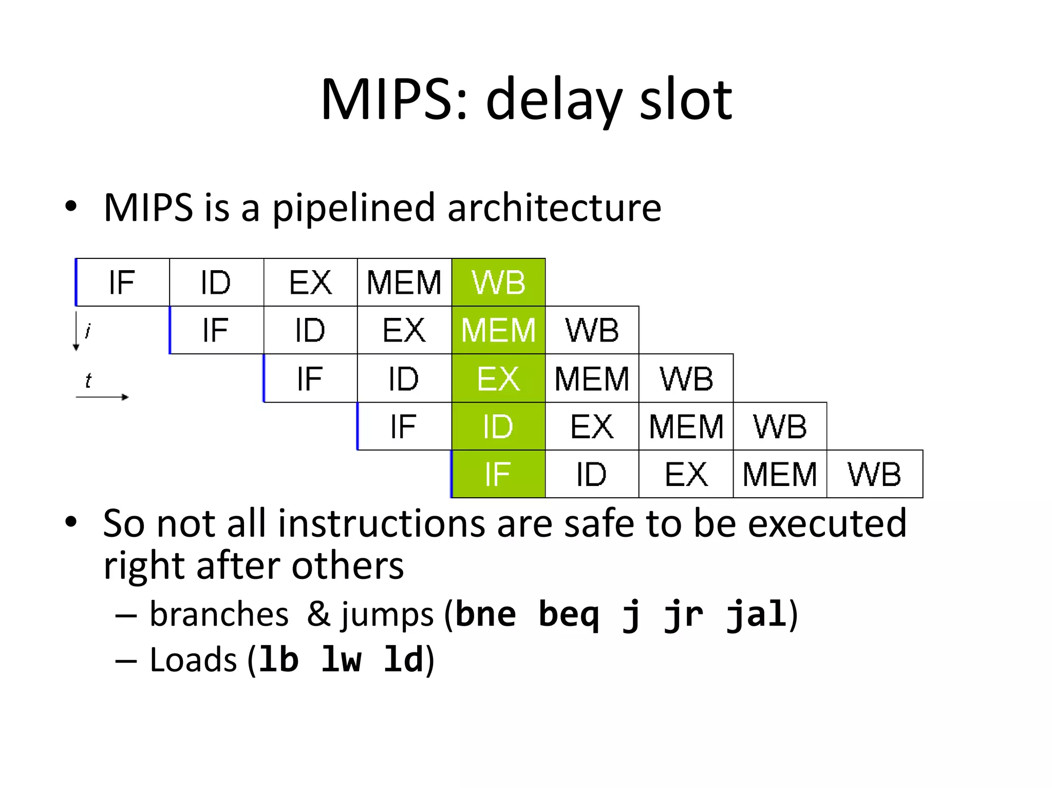 MIPS: delay slot
• MIPS is a pipelined architecture




• So not all instructions are safe to be executed
  right after others
   – branches & jumps (bne beq j jr jal)
   – Loads (lb lw ld)
 