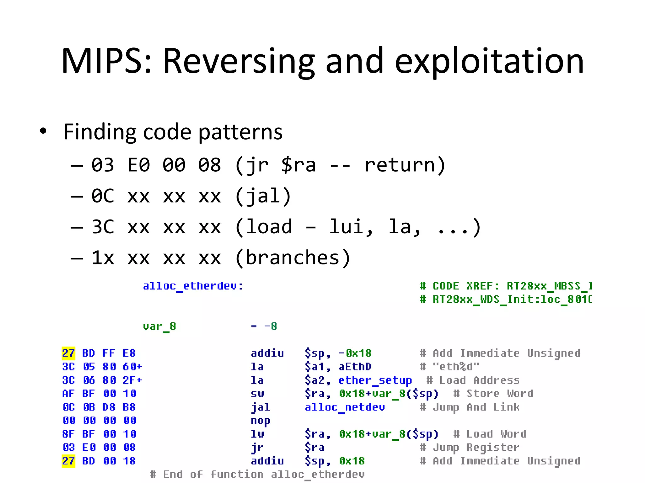 MIPS: Reversing and exploitation
• Finding code patterns
   –   03   E0   00   08   (jr $ra -- return)
   –   0C   xx   xx   xx   (jal)
   –   3C   xx   xx   xx   (load – lui, la, ...)
   –   1x   xx   xx   xx   (branches)
 