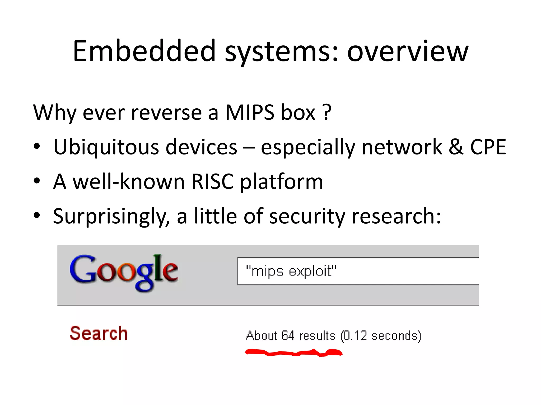 Embedded systems: overview
Why ever reverse a MIPS box ?
• Ubiquitous devices – especially network & CPE
• A well-known RISC platform
• Surprisingly, a little of security research:
 