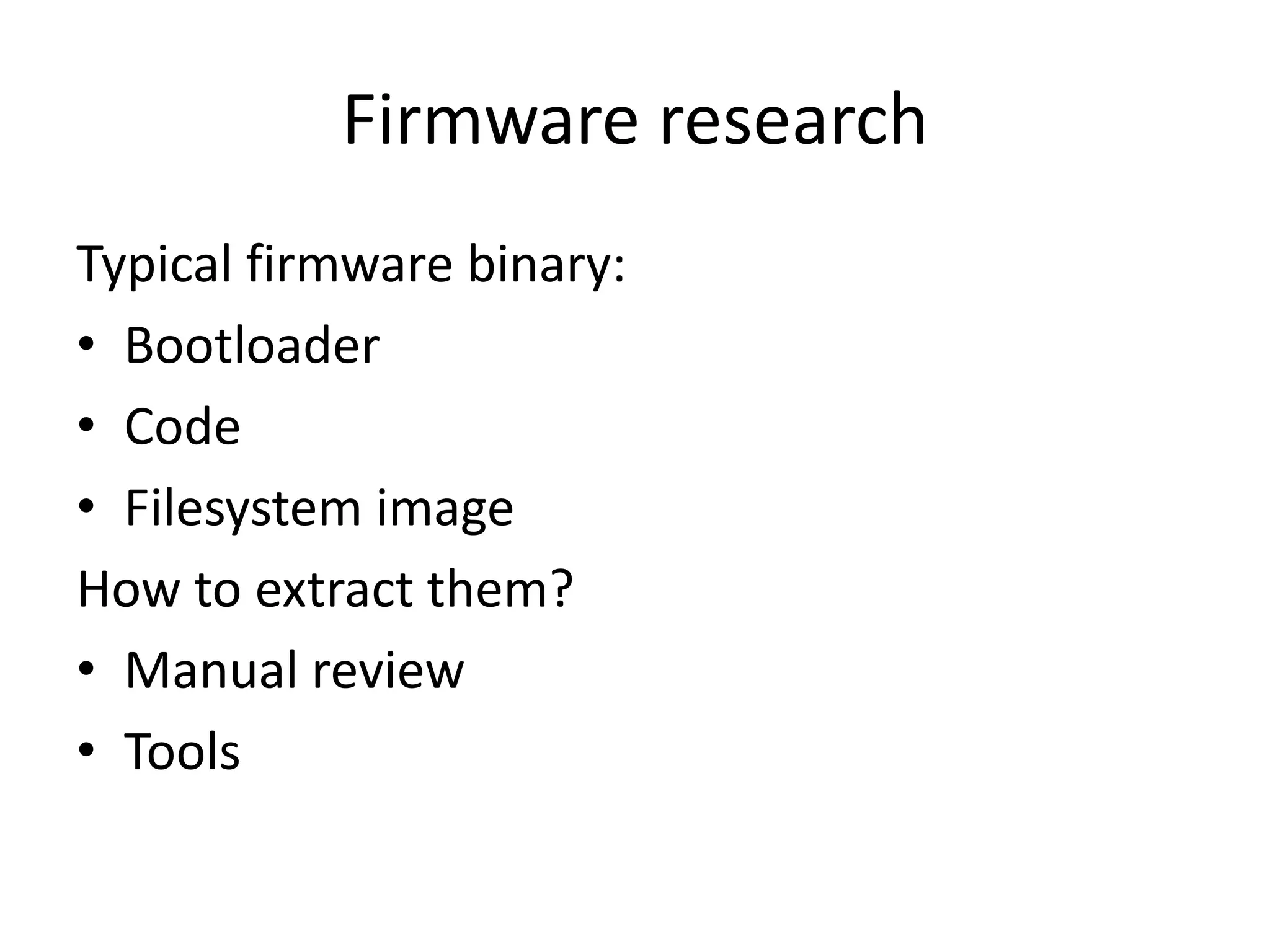 Firmware research
Typical firmware binary:
• Bootloader
• Code
• Filesystem image
How to extract them?
• Manual review
• Tools
 