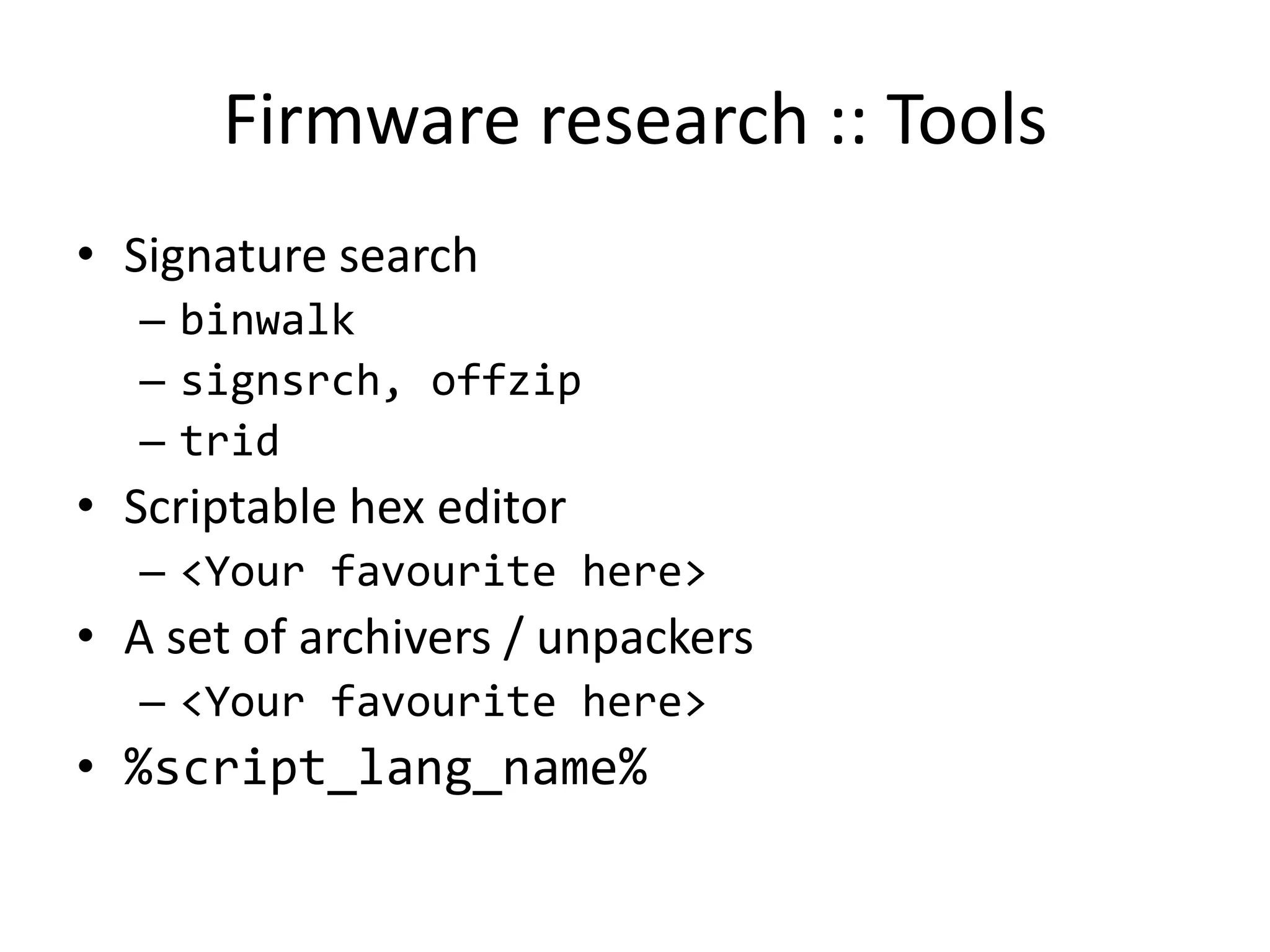 Firmware research :: Tools
• Signature search
  – binwalk
  – signsrch, offzip
  – trid
• Scriptable hex editor
  – <Your favourite here>
• A set of archivers / unpackers
  – <Your favourite here>
• %script_lang_name%
 