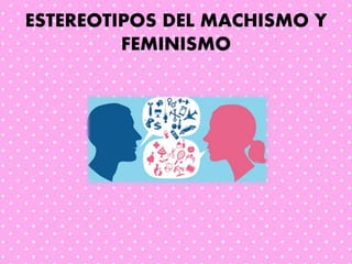 ESTEREOTIPOS DEL MACHISMO Y
FEMINISMO
 