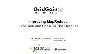 Improving MapReduce:
GridGain and Scala To The Rescue!


      Nikita Ivanov, Founder & CEO   GridGain Systems
      October 2012                    www.gridgain.com




                                           #gridgain
 