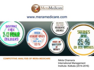 www.meramedicare.com
Nikita Chamaria
International Management
Institute- Kolkata (2014-2016)
COMPETITIVE ANALYSIS OF MERA MEDICARE
 