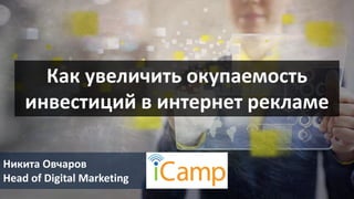 Как увеличить окупаемость
инвестиций в интернет рекламе
Никита Овчаров
Head of Digital Marketing
 
