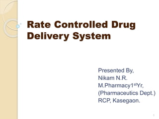 Rate Controlled Drug
Delivery System
Presented By,
Nikam N.R.
M.Pharmacy1stYr,
(Pharmaceutics Dept.)
RCP, Kasegaon.
1
 