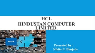 HCL
HINDUSTAN COMPUTER
LIMITED.
Presented by :
Nikita N. Bhujade
 