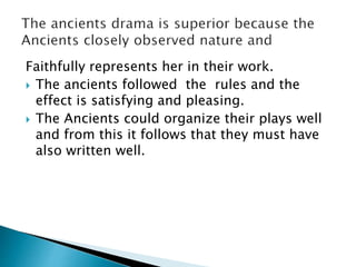 Faithfully represents her in their work.
 The ancients followed the rules and the
effect is satisfying and pleasing.
 The Ancients could organize their plays well
and from this it follows that they must have
also written well.
 