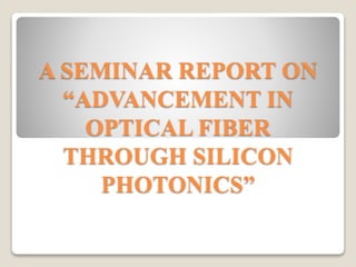 A SEMINAR REPORT ON
“ADVANCEMENT IN
OPTICAL FIBER
THROUGH SILICON
PHOTONICS”
 