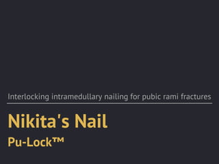 Nikita's Nail
Pu-Lock™
Interlocking intramedullary nailing for pubic rami fractures
 