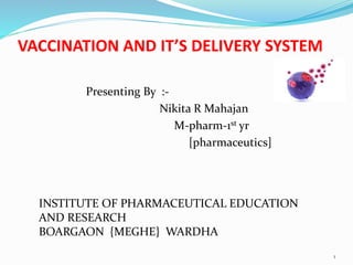 VACCINATION AND IT’S DELIVERY SYSTEM
Presenting By :-
Nikita R Mahajan
M-pharm-1st yr
[pharmaceutics]
1
INSTITUTE OF PHARMACEUTICAL EDUCATION
AND RESEARCH
BOARGAON {MEGHE} WARDHA
 