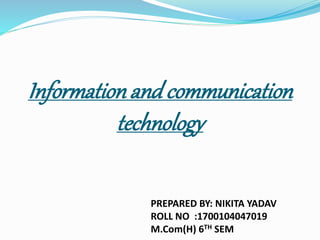 Informationand communication
technology
PREPARED BY: NIKITA YADAV
ROLL NO :1700104047019
M.Com(H) 6TH SEM
 