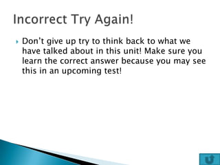    Don’t give up try to think back to what we
    have talked about in this unit! Make sure you
    learn the correct answer because you may see
    this in an upcoming test!
 