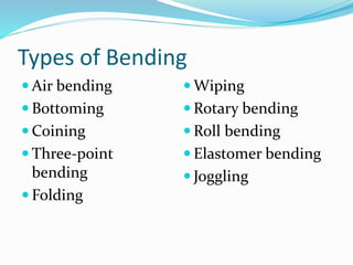 Types of Bending
 Air bending
 Bottoming
 Coining
 Three-point
bending
 Folding
 Wiping
 Rotary bending
 Roll bending
 Elastomer bending
 Joggling
 