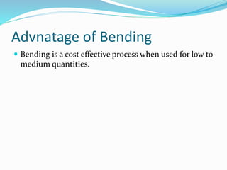 Advnatage of Bending
 Bending is a cost effective process when used for low to
medium quantities.
 