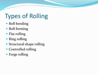Types of Rolling
 Roll bending
 Roll forming
 Flat rolling
 Ring rolling
 Structural shape rolling
 Controlled rolling
 Forge rolling
 