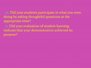 10. Did your students participate in what you were
doing by asking thoughtful questions at the
appropriate time?
11. Did your evaluation of student learning
indicate that your demonstration achieved its
purpose?

 
