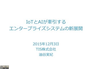 IoTとAIが牽引する
エンタープライズシステムの新展開
2015年12月3日
TIS株式会社
油谷実紀
 