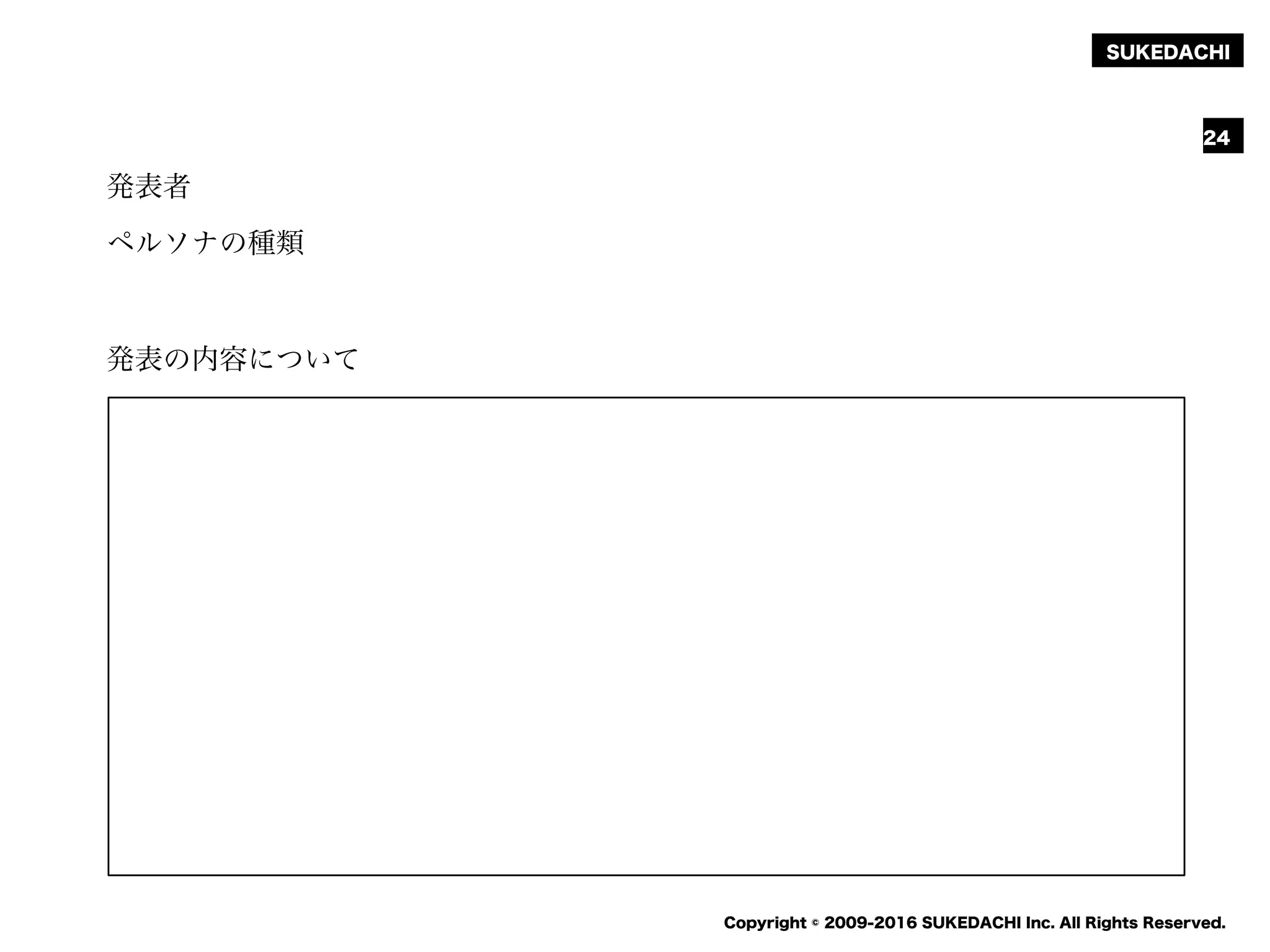 SUKEDACHI
Copyright © 2009-2016 SUKEDACHI Inc. All Rights Reserved.
発表者
ペルソナの種類
発表の内容について
24
 