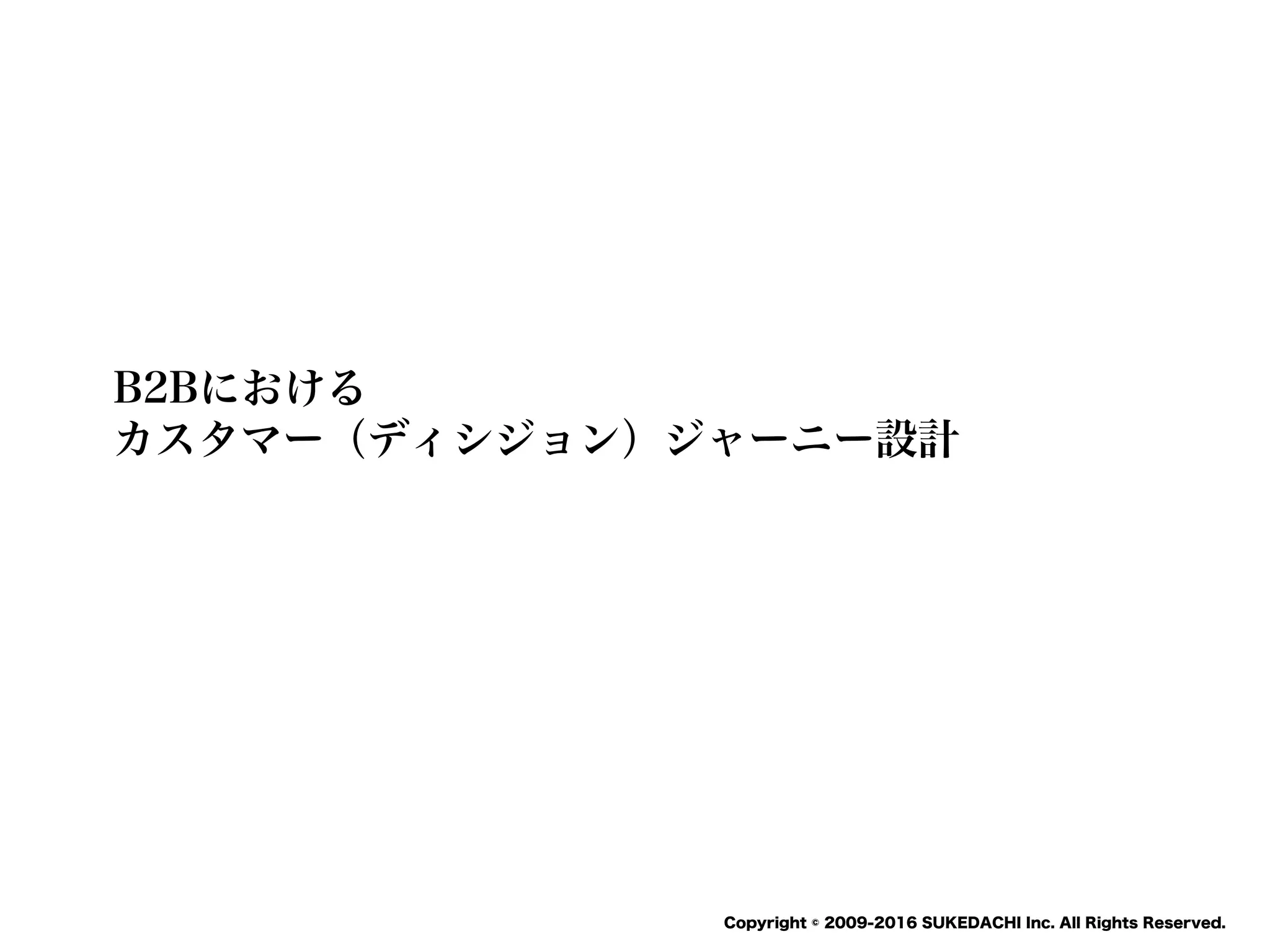SUKEDACHI
Copyright © 2009-2016 SUKEDACHI Inc. All Rights Reserved.
B2Bにおける
カスタマー（ディシジョン）ジャーニー設計
 