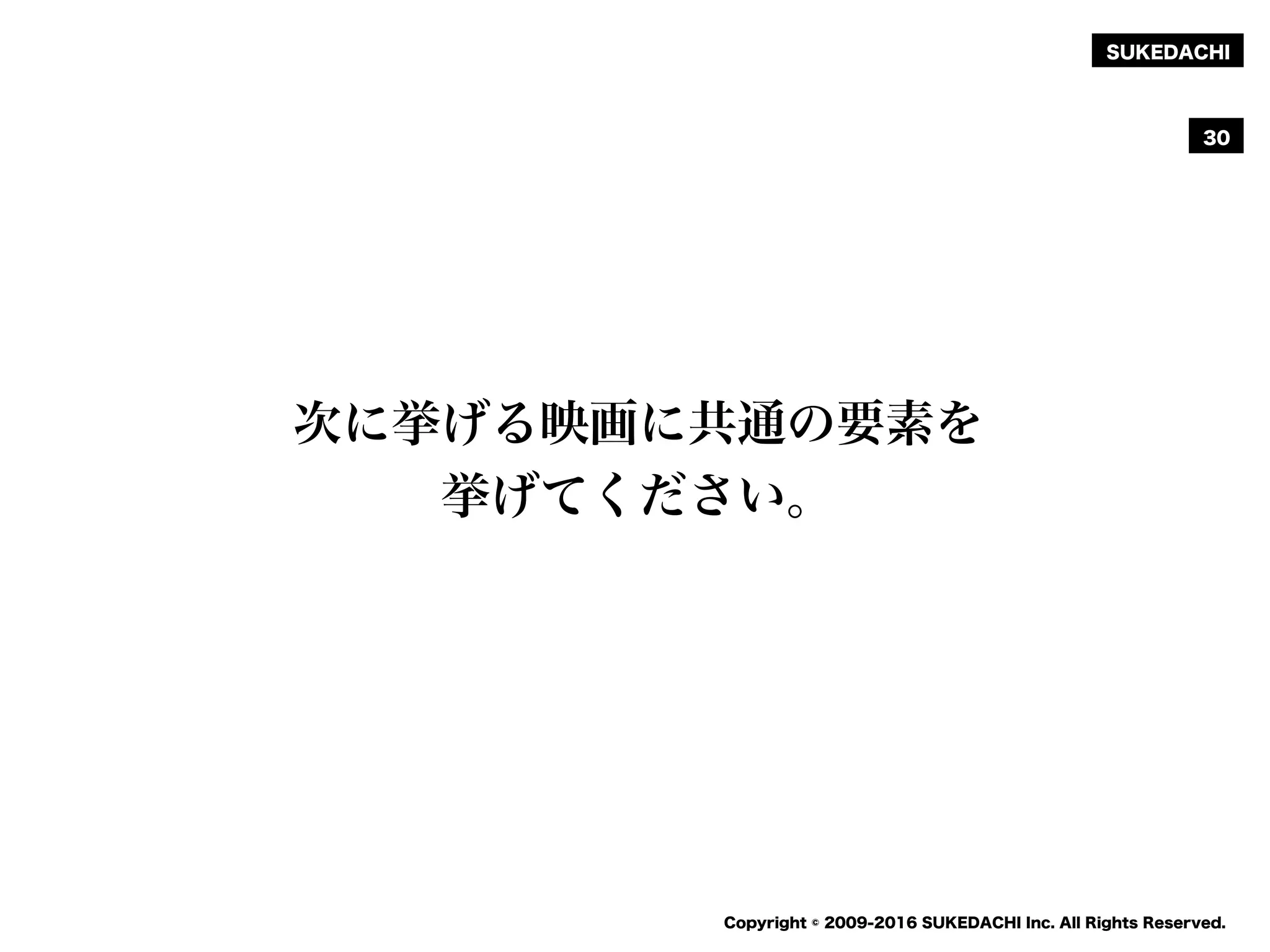 SUKEDACHI
Copyright © 2009-2016 SUKEDACHI Inc. All Rights Reserved.
30
次に挙げる映画に共通の要素を
挙げてください。
 
