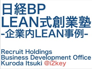 日経BP
LEAN式創業塾
-企業内LEAN事例-
Recruit Holdings
Business Development Oﬃce
Kuroda Itsuki @i2key
 