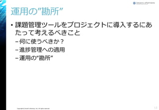 Copyright© Growth xPartners, Inc. All rights reserved.
運用の”勘所”
• 課題管理ツールをプロジェクトに導入するにあ
たって考えるべきこと
–何に使うべきか？
–進捗管理への適用
–運用の“勘所”
13
 
