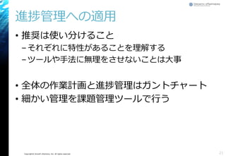 Copyright© Growth xPartners, Inc. All rights reserved.
進捗管理への適用
• 推奨は使い分けること
–それぞれに特性があることを理解する
–ツールや手法に無理をさせないことは大事
• 全体の作業計画と進捗管理はガントチャート
• 細かい管理を課題管理ツールで行う
21
 
