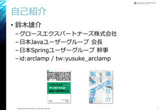 Copyright© Growth xPartners, Inc. All rights reserved.
自己紹介
• 鈴木雄介
–グロースエクスパートナーズ株式会社
–日本Javaユーザーグループ 会長
–日本Springユーザーグループ 幹事
–id:arclamp / tw:yusuke_arclamp
2
 