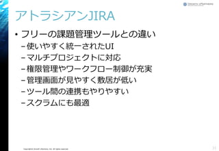 Copyright© Growth xPartners, Inc. All rights reserved.
アトラシアンJIRA
• フリーの課題管理ツールとの違い
–使いやすく統一されたUI
–マルチプロジェクトに対応
–権限管理やワークフロー制御が充実
–管理画面が見やすく敷居が低い
–ツール間の連携もやりやすい
–スクラムにも最適
31
 