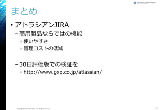 Copyright© Growth xPartners, Inc. All rights reserved.
まとめ
• アトラシアンJIRA
–商用製品ならではの機能
» 使いやすさ
» 管理コストの低減
–30日評価版での検証を
» http://www.gxp.co.jp/atlassian/
36
 