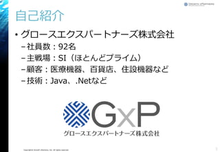 Copyright© Growth xPartners, Inc. All rights reserved.
自己紹介
• グロースエクスパートナーズ株式会社
–社員数：92名
–主戦場：SI（ほとんどプライム）
–顧客：医療機器、百貨店、住設機器など
–技術：Java、.Netなど
3
 