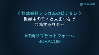  ʽ祽饳Υӥ 
ФΥΤˤĤʤ
Q
IoT򤱥ץåȥե`
SORACOM
 